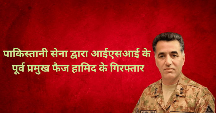 पाकिस्तानी सेना द्वारा आईएसआई के पूर्व प्रमुख फैज हामिद के गिरफ्तार